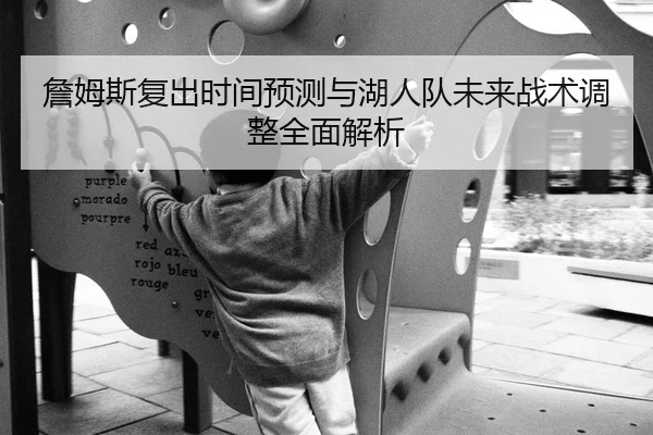 詹姆斯复出时间预测与湖人队未来战术调整全面解析